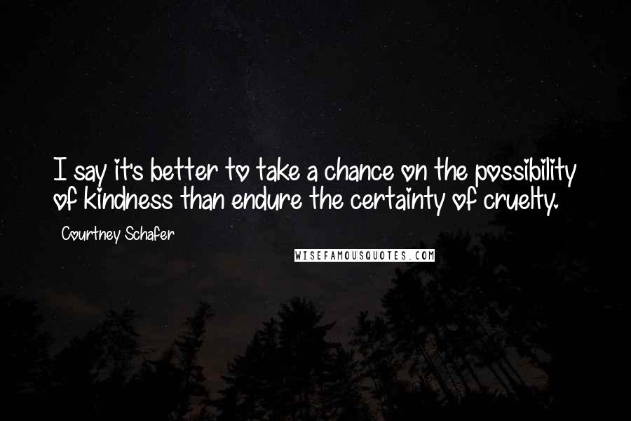 Courtney Schafer Quotes: I say it's better to take a chance on the possibility of kindness than endure the certainty of cruelty.