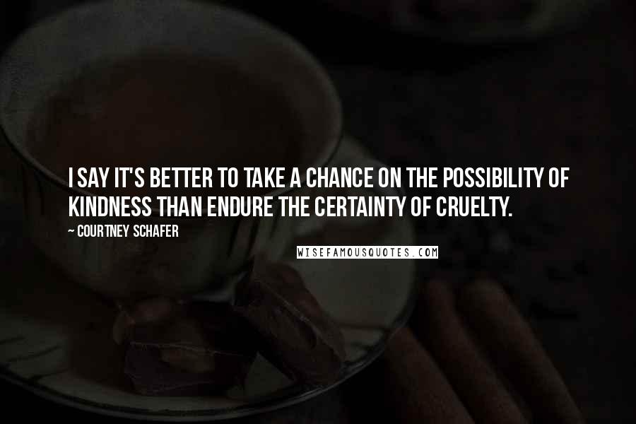 Courtney Schafer Quotes: I say it's better to take a chance on the possibility of kindness than endure the certainty of cruelty.