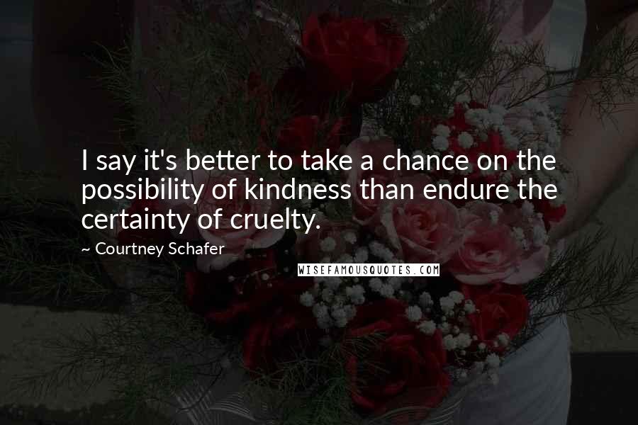 Courtney Schafer Quotes: I say it's better to take a chance on the possibility of kindness than endure the certainty of cruelty.