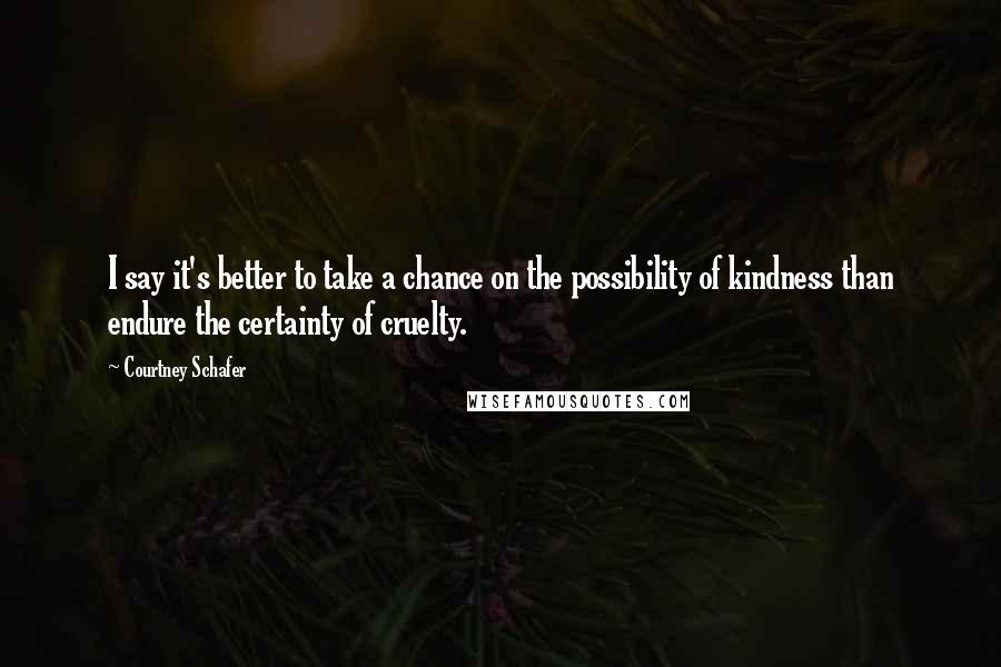 Courtney Schafer Quotes: I say it's better to take a chance on the possibility of kindness than endure the certainty of cruelty.