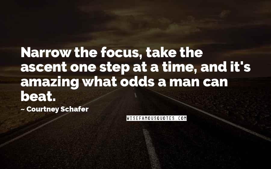 Courtney Schafer Quotes: Narrow the focus, take the ascent one step at a time, and it's amazing what odds a man can beat.