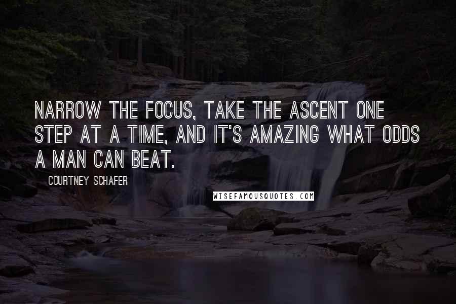 Courtney Schafer Quotes: Narrow the focus, take the ascent one step at a time, and it's amazing what odds a man can beat.
