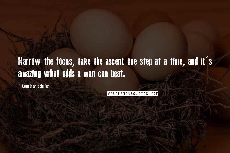 Courtney Schafer Quotes: Narrow the focus, take the ascent one step at a time, and it's amazing what odds a man can beat.