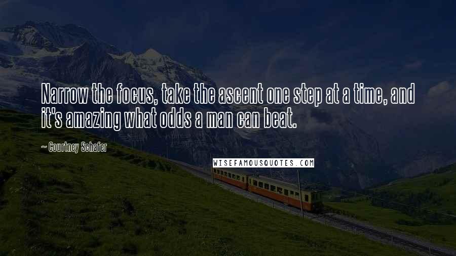Courtney Schafer Quotes: Narrow the focus, take the ascent one step at a time, and it's amazing what odds a man can beat.