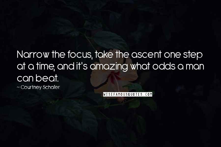 Courtney Schafer Quotes: Narrow the focus, take the ascent one step at a time, and it's amazing what odds a man can beat.