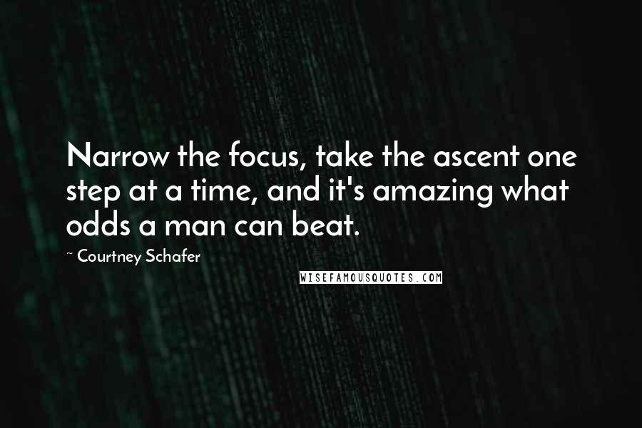 Courtney Schafer Quotes: Narrow the focus, take the ascent one step at a time, and it's amazing what odds a man can beat.