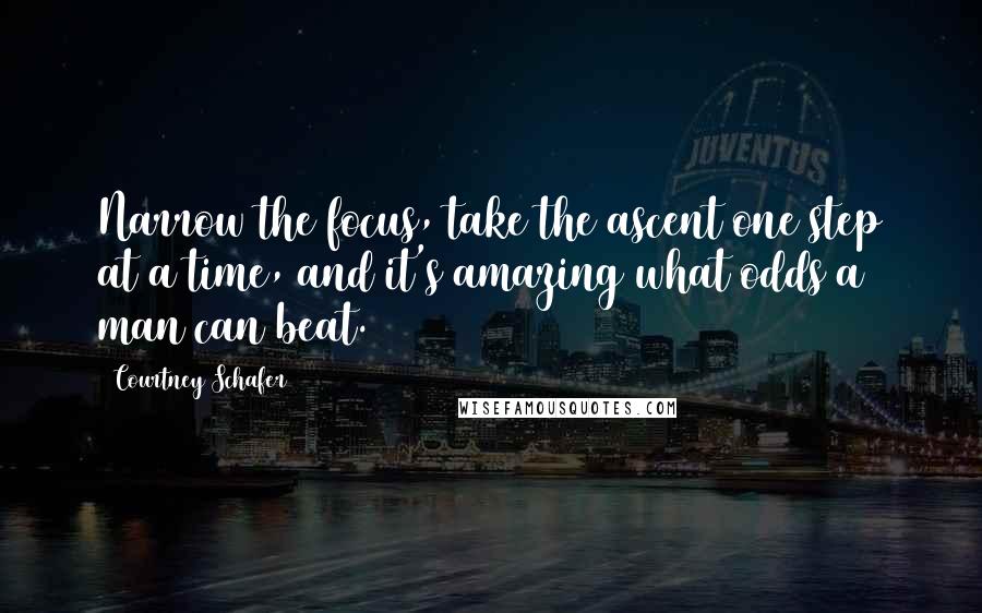 Courtney Schafer Quotes: Narrow the focus, take the ascent one step at a time, and it's amazing what odds a man can beat.