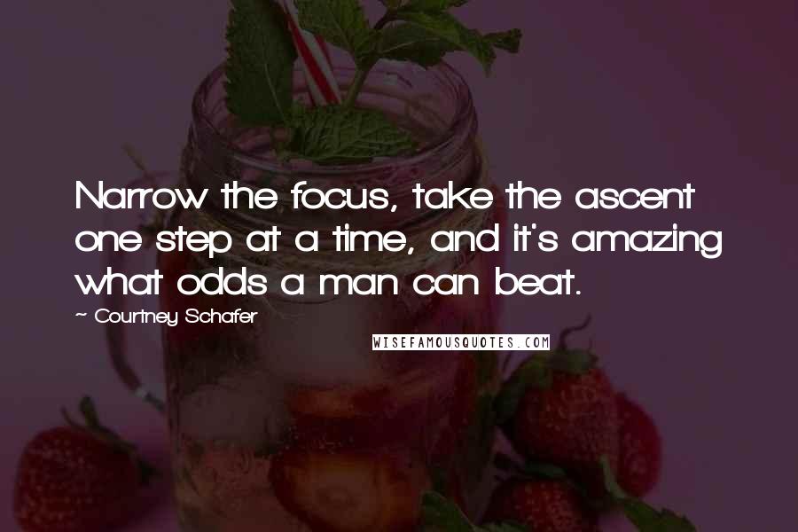 Courtney Schafer Quotes: Narrow the focus, take the ascent one step at a time, and it's amazing what odds a man can beat.