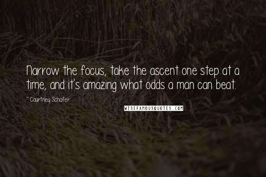 Courtney Schafer Quotes: Narrow the focus, take the ascent one step at a time, and it's amazing what odds a man can beat.