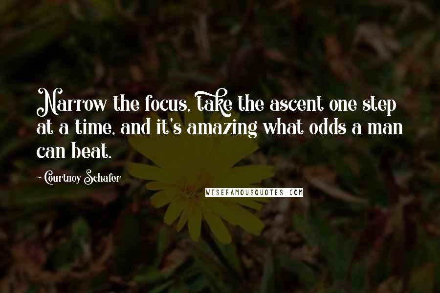 Courtney Schafer Quotes: Narrow the focus, take the ascent one step at a time, and it's amazing what odds a man can beat.