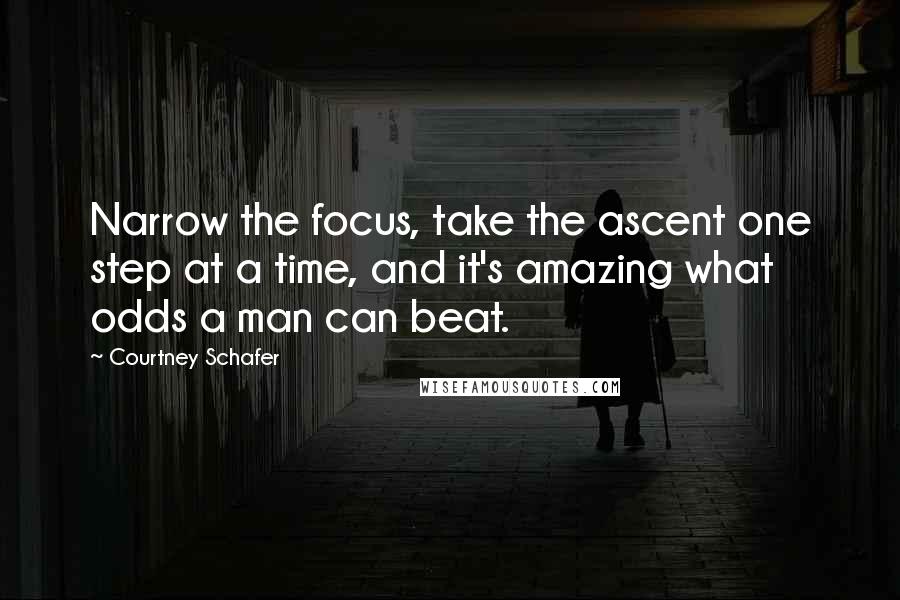 Courtney Schafer Quotes: Narrow the focus, take the ascent one step at a time, and it's amazing what odds a man can beat.