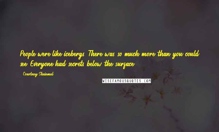 Courtney Sheinmel Quotes: People were like icebergs. There was so much more than you could see. Everyone had secrets below the surface.