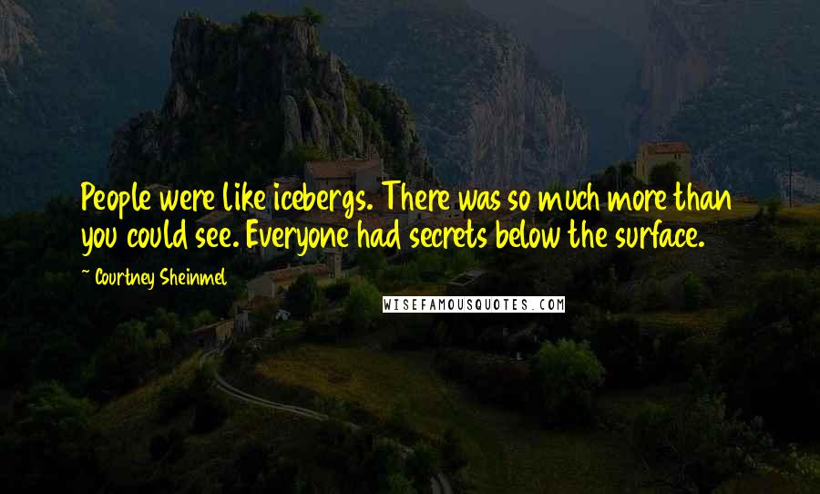 Courtney Sheinmel Quotes: People were like icebergs. There was so much more than you could see. Everyone had secrets below the surface.