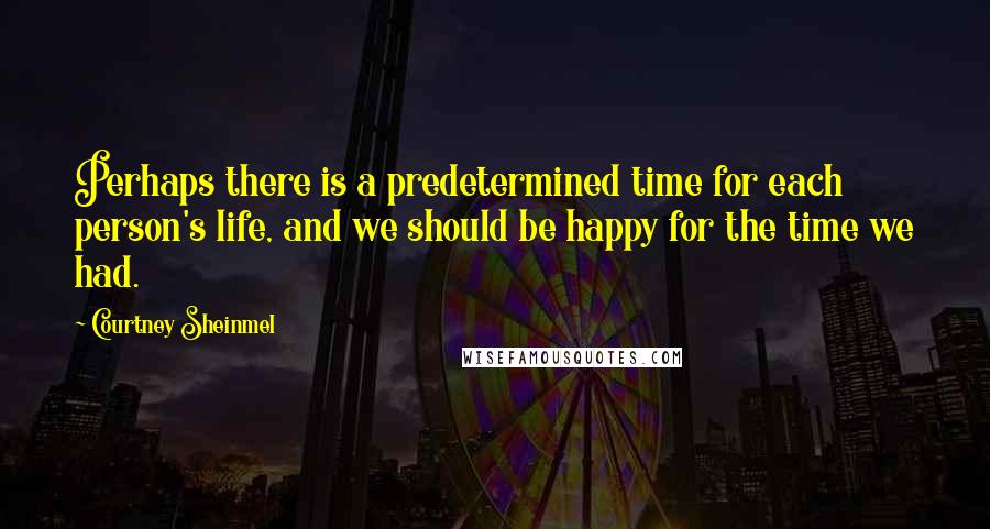 Courtney Sheinmel Quotes: Perhaps there is a predetermined time for each person's life, and we should be happy for the time we had.