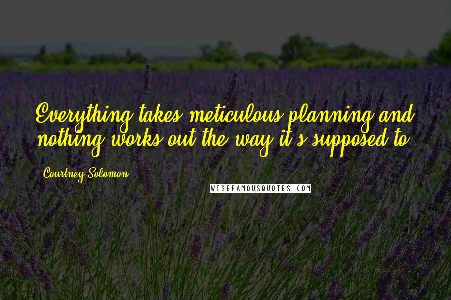Courtney Solomon Quotes: Everything takes meticulous planning and nothing works out the way it's supposed to.