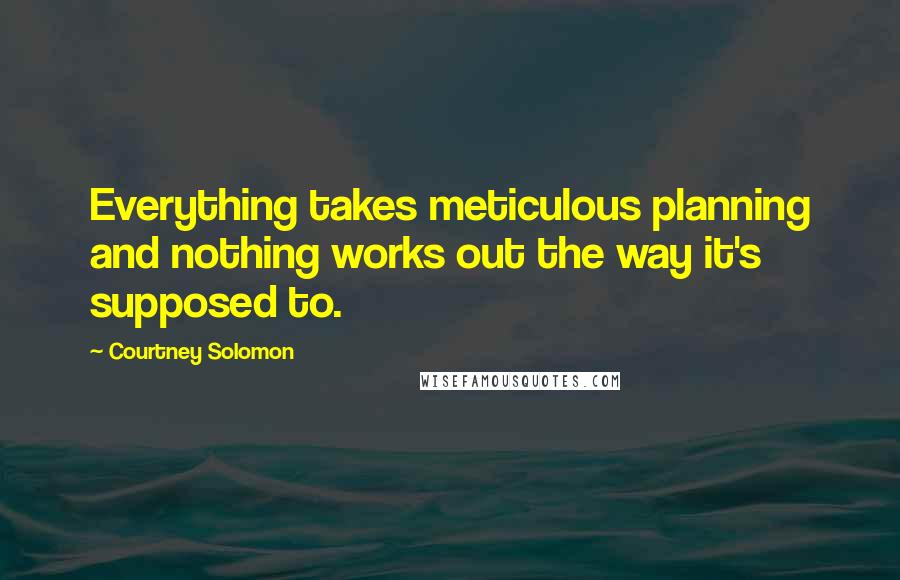 Courtney Solomon Quotes: Everything takes meticulous planning and nothing works out the way it's supposed to.