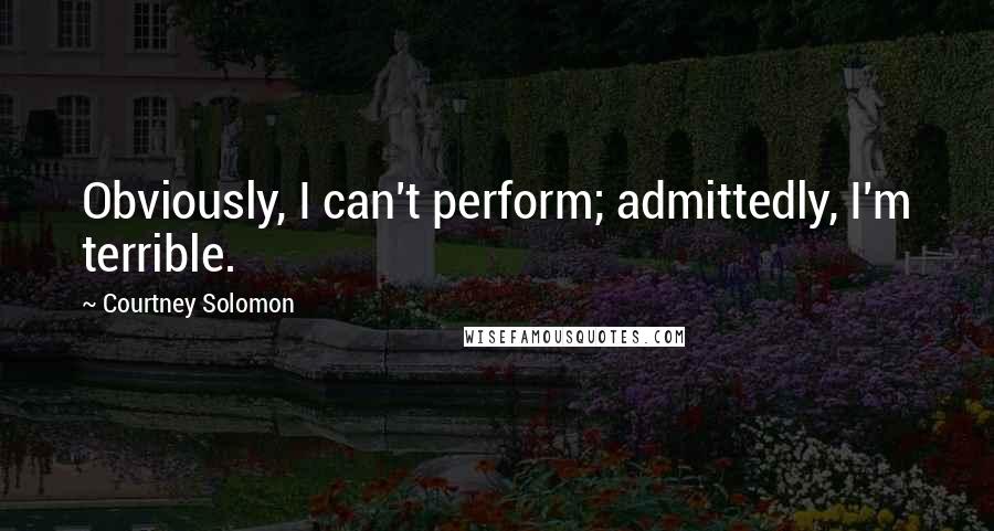 Courtney Solomon Quotes: Obviously, I can't perform; admittedly, I'm terrible.
