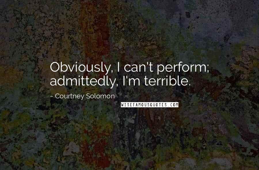 Courtney Solomon Quotes: Obviously, I can't perform; admittedly, I'm terrible.