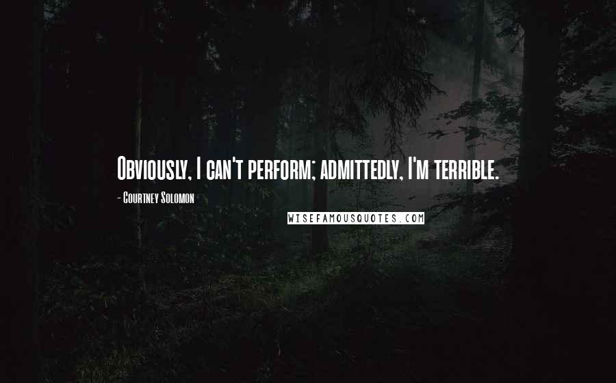 Courtney Solomon Quotes: Obviously, I can't perform; admittedly, I'm terrible.