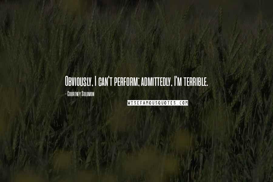 Courtney Solomon Quotes: Obviously, I can't perform; admittedly, I'm terrible.