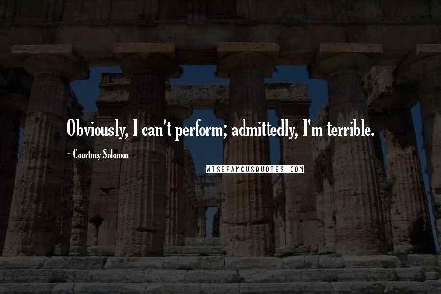 Courtney Solomon Quotes: Obviously, I can't perform; admittedly, I'm terrible.
