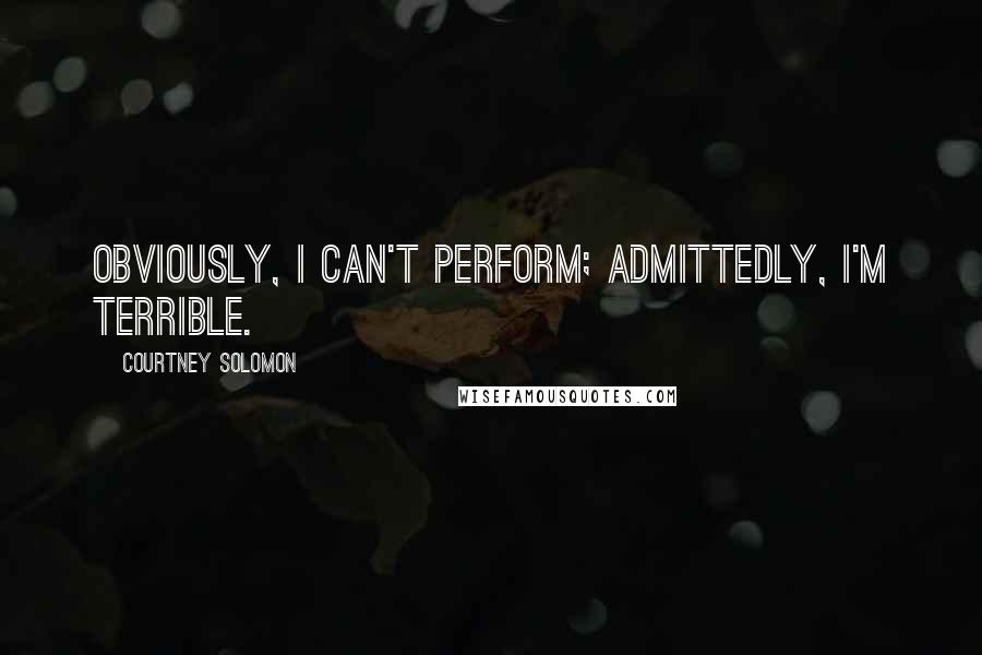 Courtney Solomon Quotes: Obviously, I can't perform; admittedly, I'm terrible.