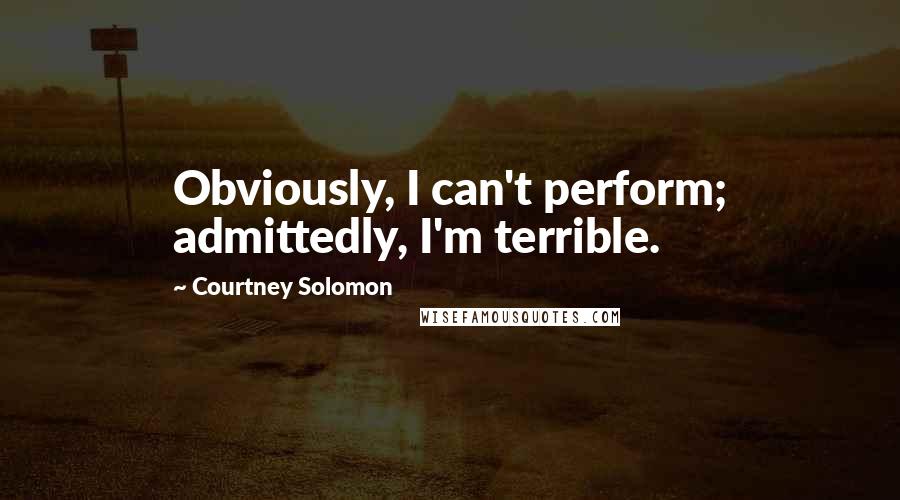 Courtney Solomon Quotes: Obviously, I can't perform; admittedly, I'm terrible.