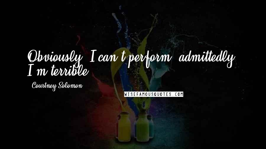 Courtney Solomon Quotes: Obviously, I can't perform; admittedly, I'm terrible.