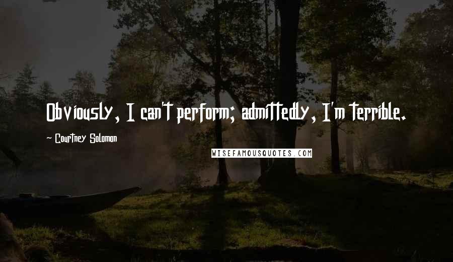 Courtney Solomon Quotes: Obviously, I can't perform; admittedly, I'm terrible.