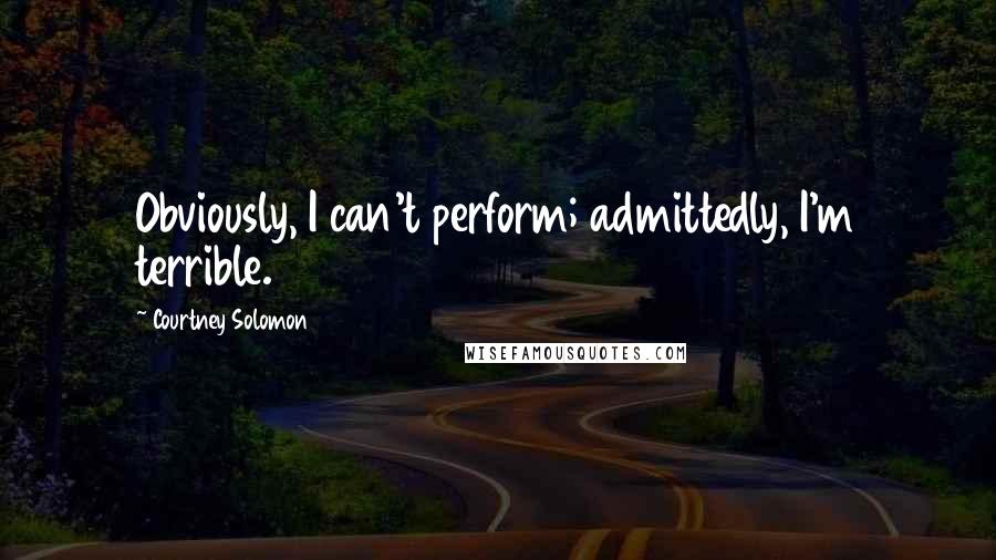 Courtney Solomon Quotes: Obviously, I can't perform; admittedly, I'm terrible.