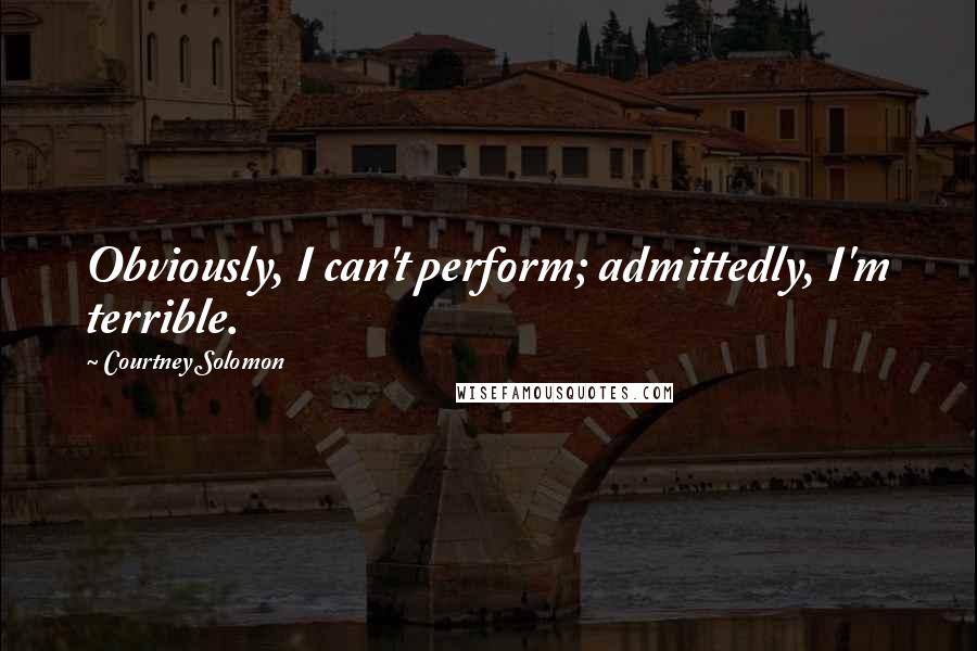 Courtney Solomon Quotes: Obviously, I can't perform; admittedly, I'm terrible.