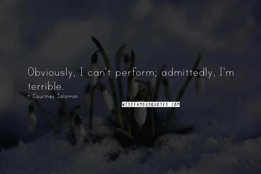 Courtney Solomon Quotes: Obviously, I can't perform; admittedly, I'm terrible.