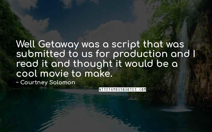 Courtney Solomon Quotes: Well Getaway was a script that was submitted to us for production and I read it and thought it would be a cool movie to make.