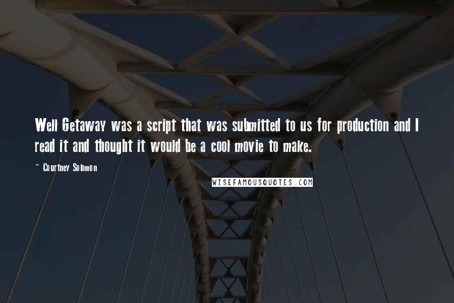 Courtney Solomon Quotes: Well Getaway was a script that was submitted to us for production and I read it and thought it would be a cool movie to make.