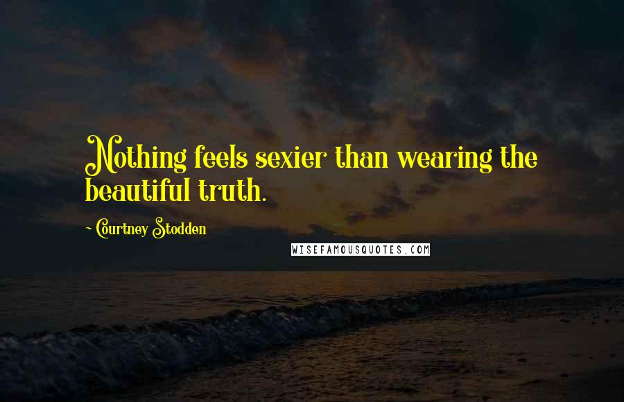 Courtney Stodden Quotes: Nothing feels sexier than wearing the beautiful truth.