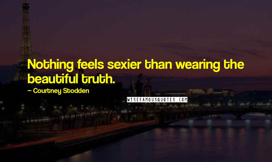 Courtney Stodden Quotes: Nothing feels sexier than wearing the beautiful truth.