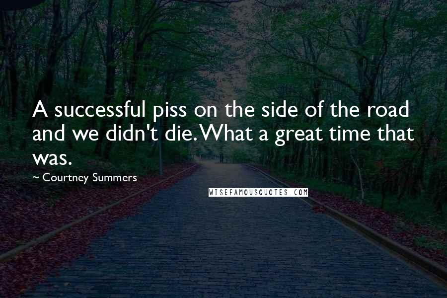 Courtney Summers Quotes: A successful piss on the side of the road and we didn't die. What a great time that was.