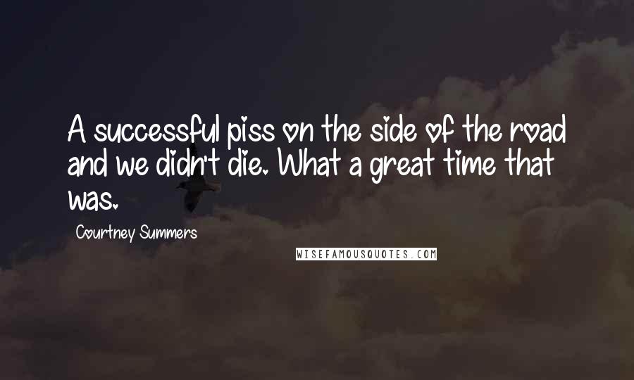 Courtney Summers Quotes: A successful piss on the side of the road and we didn't die. What a great time that was.