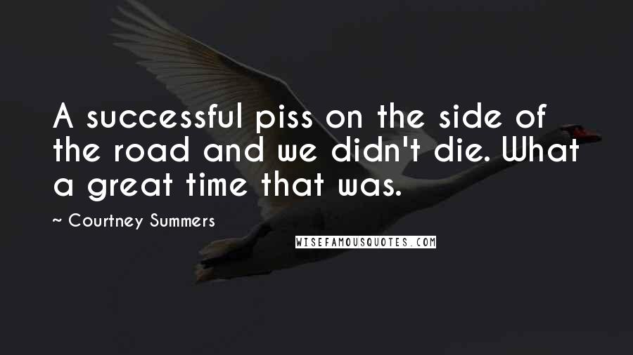 Courtney Summers Quotes: A successful piss on the side of the road and we didn't die. What a great time that was.