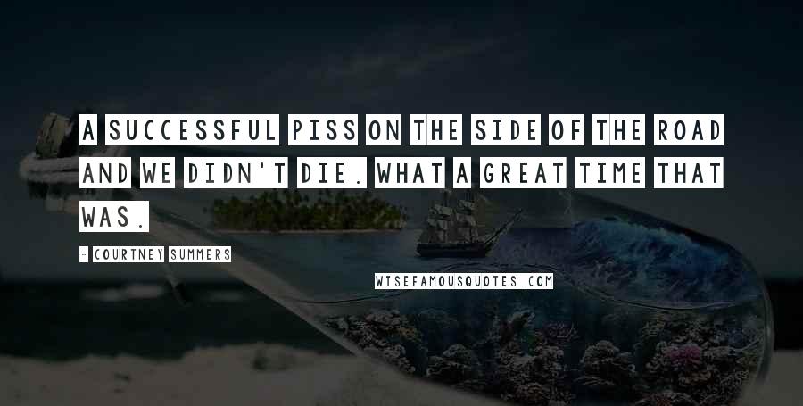 Courtney Summers Quotes: A successful piss on the side of the road and we didn't die. What a great time that was.
