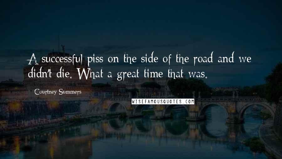 Courtney Summers Quotes: A successful piss on the side of the road and we didn't die. What a great time that was.