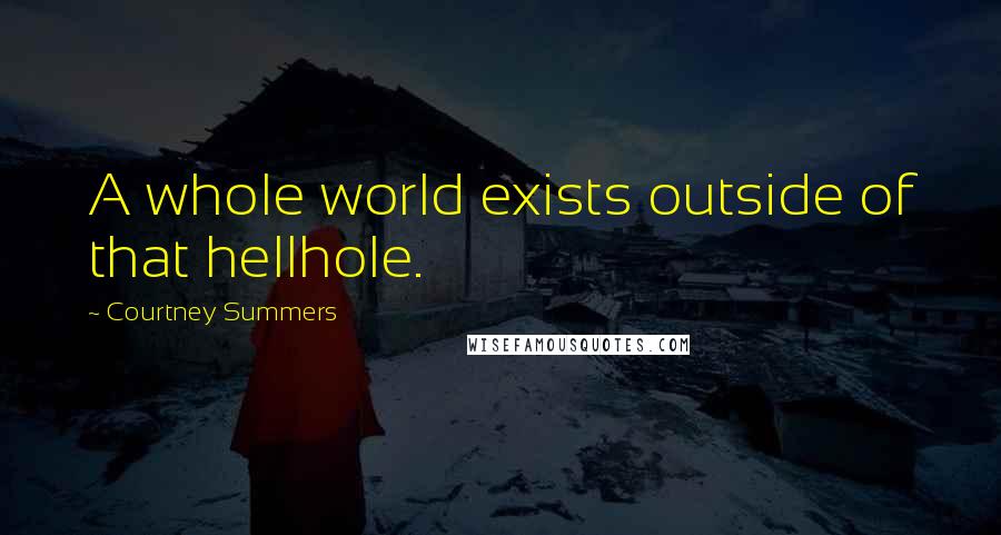 Courtney Summers Quotes: A whole world exists outside of that hellhole.