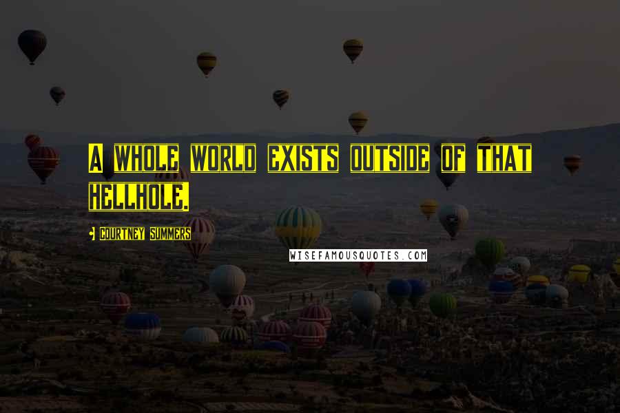 Courtney Summers Quotes: A whole world exists outside of that hellhole.