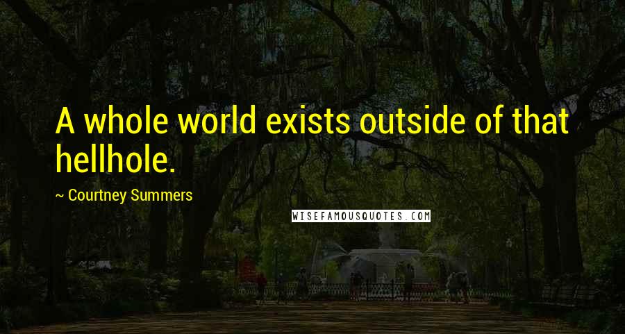 Courtney Summers Quotes: A whole world exists outside of that hellhole.