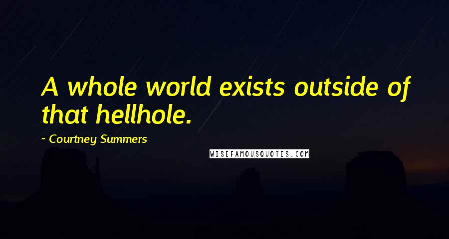 Courtney Summers Quotes: A whole world exists outside of that hellhole.