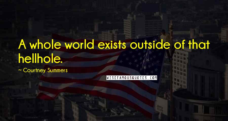 Courtney Summers Quotes: A whole world exists outside of that hellhole.