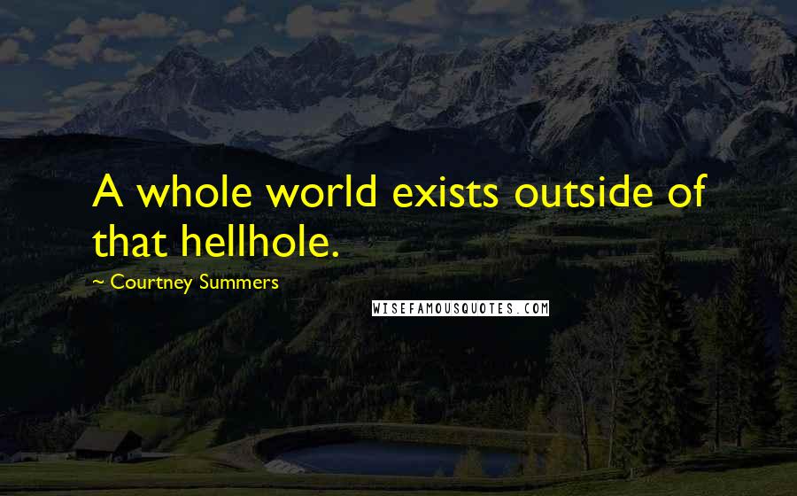 Courtney Summers Quotes: A whole world exists outside of that hellhole.