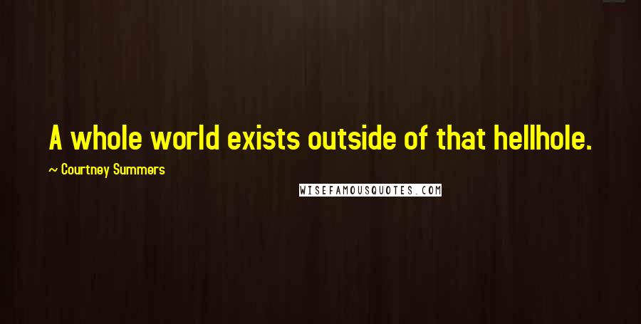 Courtney Summers Quotes: A whole world exists outside of that hellhole.