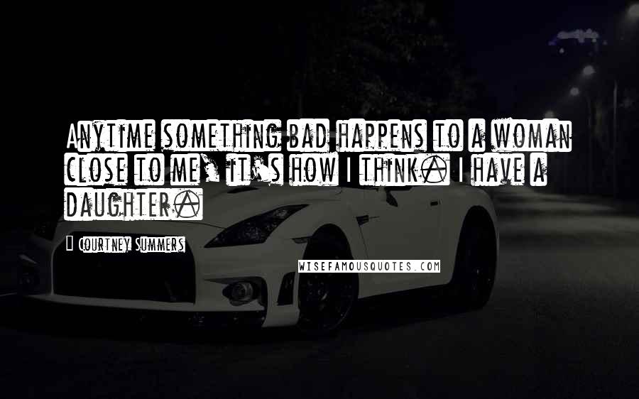 Courtney Summers Quotes: Anytime something bad happens to a woman close to me, it's how I think. I have a daughter.
