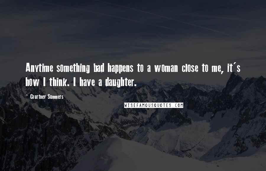 Courtney Summers Quotes: Anytime something bad happens to a woman close to me, it's how I think. I have a daughter.